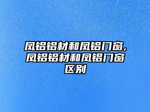 鳳鋁鋁材和鳳鋁門窗,鳳鋁鋁材和鳳鋁門窗區(qū)別