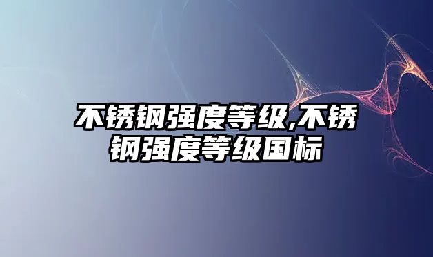 不銹鋼強(qiáng)度等級(jí),不銹鋼強(qiáng)度等級(jí)國(guó)標(biāo)