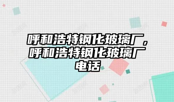 呼和浩特鋼化玻璃廠,呼和浩特鋼化玻璃廠電話