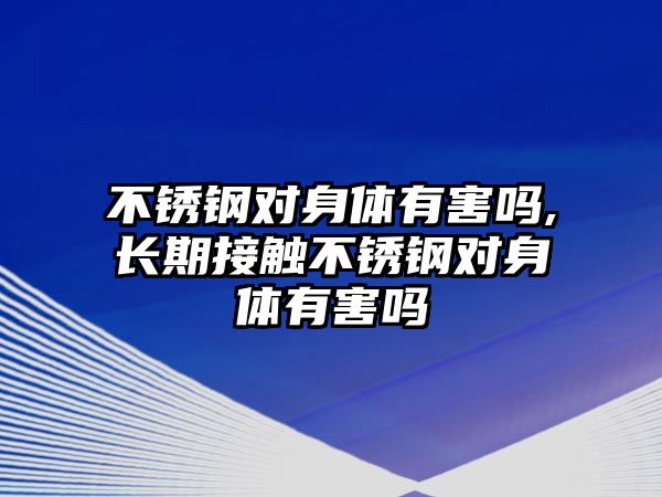 不銹鋼對身體有害嗎,長期接觸不銹鋼對身體有害嗎