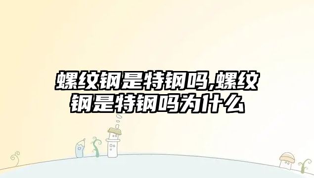 螺紋鋼是特鋼嗎,螺紋鋼是特鋼嗎為什么