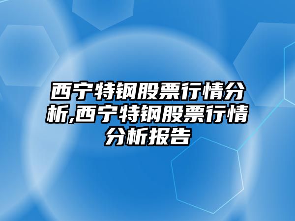 西寧特鋼股票行情分析,西寧特鋼股票行情分析報告