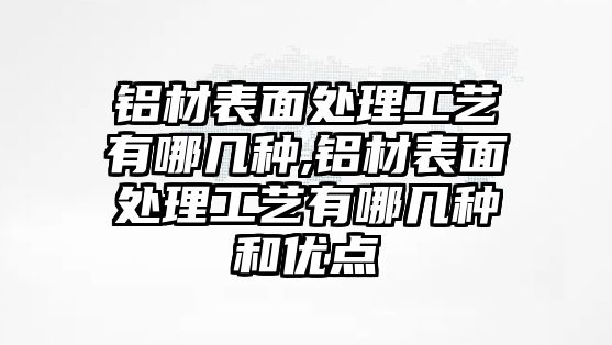 鋁材表面處理工藝有哪幾種,鋁材表面處理工藝有哪幾種和優(yōu)點