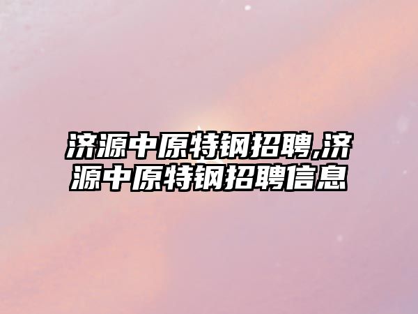 濟源中原特鋼招聘,濟源中原特鋼招聘信息