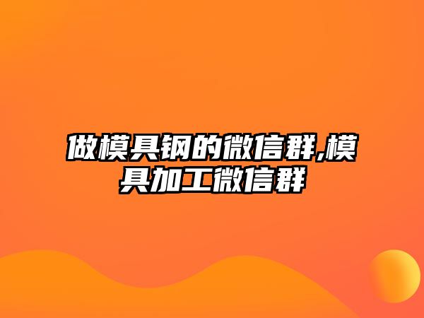 做模具鋼的微信群,模具加工微信群