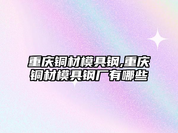 重慶銅材模具鋼,重慶銅材模具鋼廠有哪些