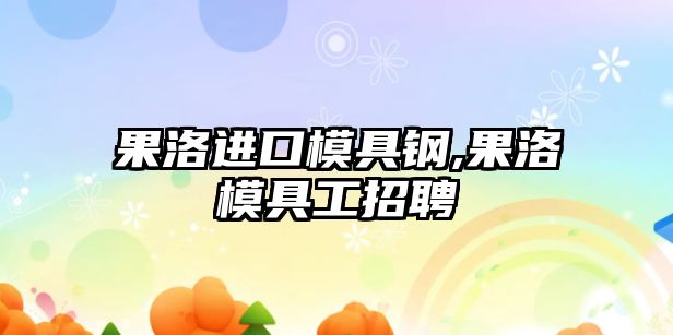 果洛進(jìn)口模具鋼,果洛模具工招聘