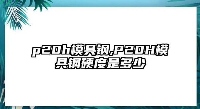 p20h模具鋼,P20H模具鋼硬度是多少