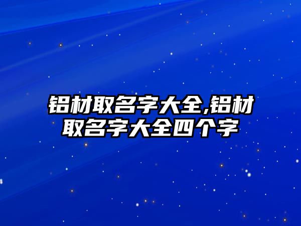 鋁材取名字大全,鋁材取名字大全四個(gè)字