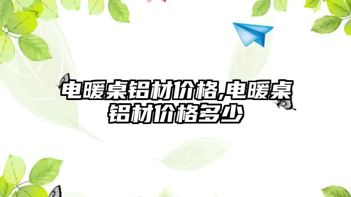 電暖桌鋁材價格,電暖桌鋁材價格多少