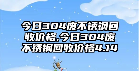 今日304廢不銹鋼回收價(jià)格,今日304廢不銹鋼回收價(jià)格4.14