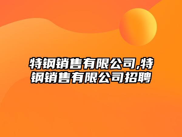 特鋼銷售有限公司,特鋼銷售有限公司招聘