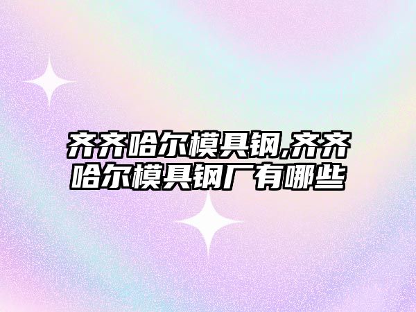 齊齊哈爾模具鋼,齊齊哈爾模具鋼廠有哪些