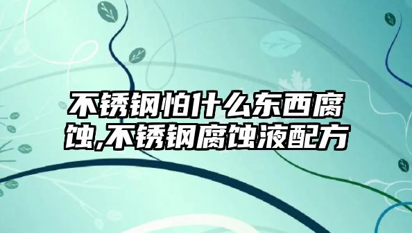 不銹鋼怕什么東西腐蝕,不銹鋼腐蝕液配方