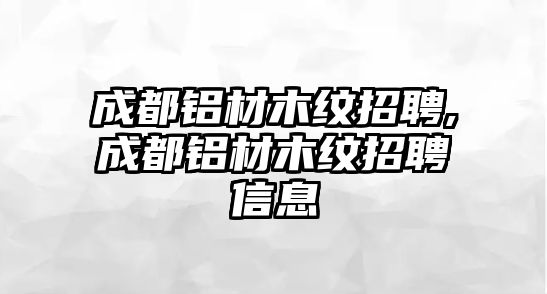 成都鋁材木紋招聘,成都鋁材木紋招聘信息