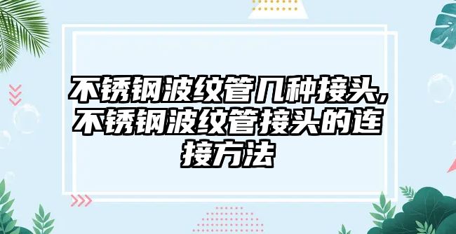 不銹鋼波紋管幾種接頭,不銹鋼波紋管接頭的連接方法