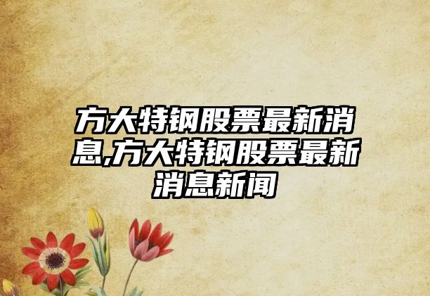 方大特鋼股票最新消息,方大特鋼股票最新消息新聞