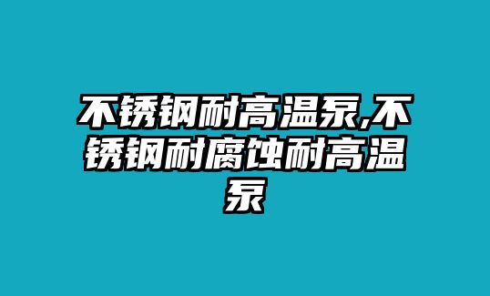 不銹鋼耐高溫泵,不銹鋼耐腐蝕耐高溫泵