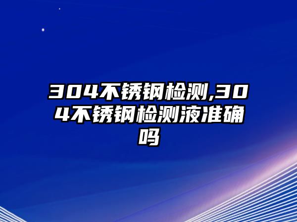 304不銹鋼檢測,304不銹鋼檢測液準(zhǔn)確嗎