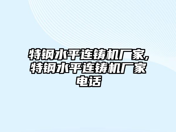 特鋼水平連鑄機廠家,特鋼水平連鑄機廠家電話