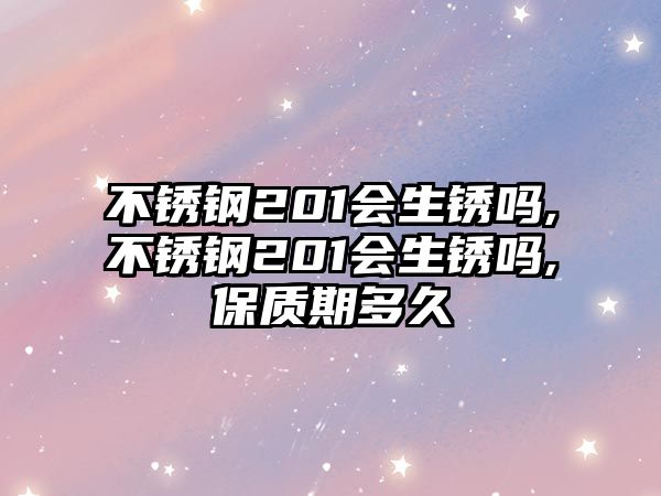 不銹鋼201會生銹嗎,不銹鋼201會生銹嗎,保質(zhì)期多久