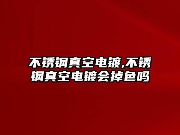 不銹鋼真空電鍍,不銹鋼真空電鍍會掉色嗎