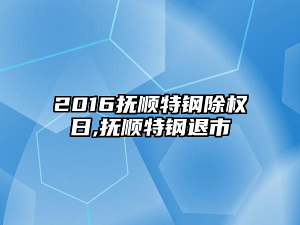 2016撫順特鋼除權(quán)日,撫順特鋼退市