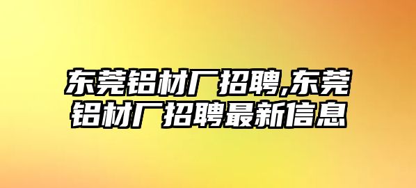 東莞鋁材廠招聘,東莞鋁材廠招聘最新信息