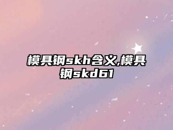 模具鋼skh含義,模具鋼skd61