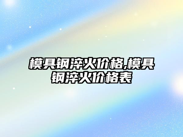 模具鋼淬火價格,模具鋼淬火價格表