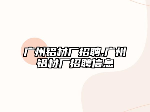 廣州鋁材廠招聘,廣州鋁材廠招聘信息