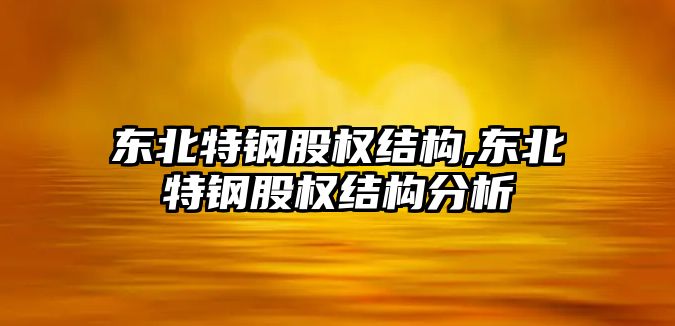 東北特鋼股權(quán)結(jié)構(gòu),東北特鋼股權(quán)結(jié)構(gòu)分析