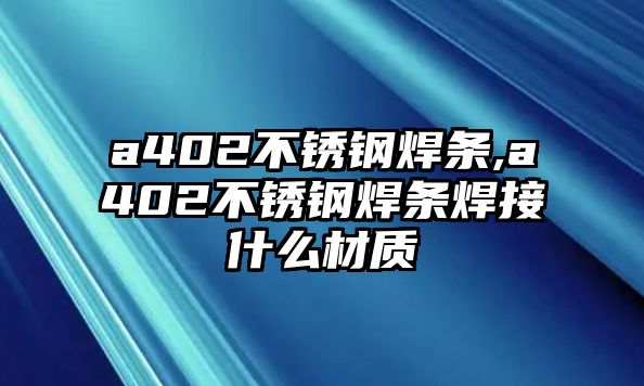 a402不銹鋼焊條,a402不銹鋼焊條焊接什么材質(zhì)