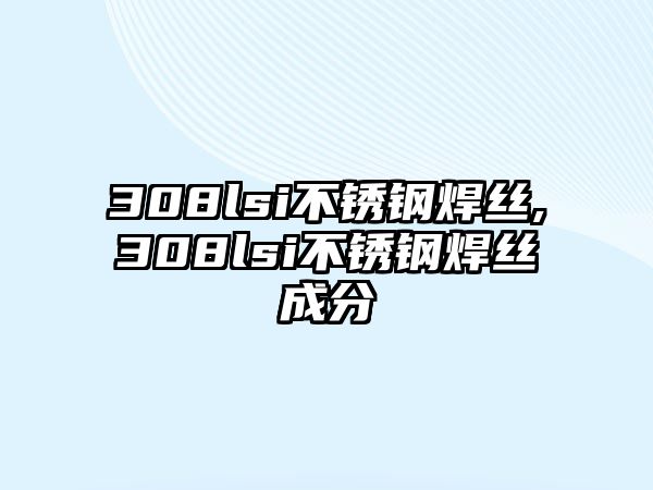 308lsi不銹鋼焊絲,308lsi不銹鋼焊絲成分