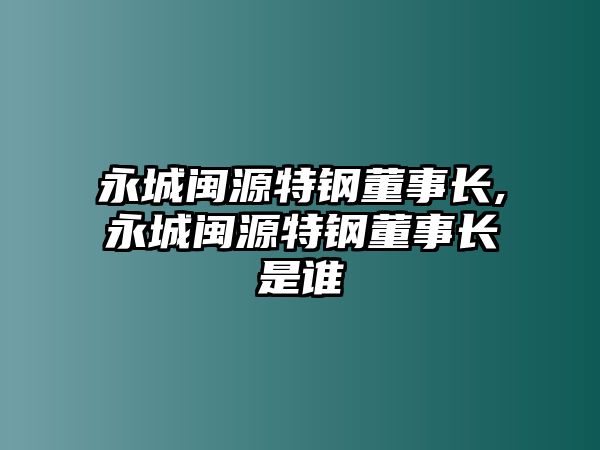 永城閩源特鋼董事長,永城閩源特鋼董事長是誰