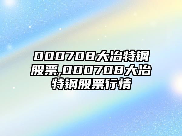 000708大冶特鋼股票,000708大冶特鋼股票行情