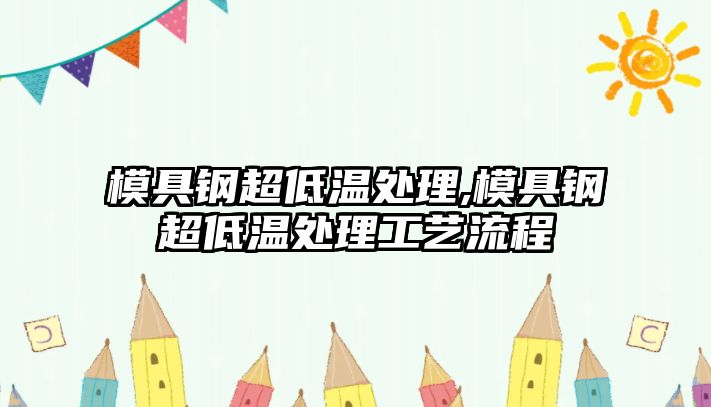 模具鋼超低溫處理,模具鋼超低溫處理工藝流程