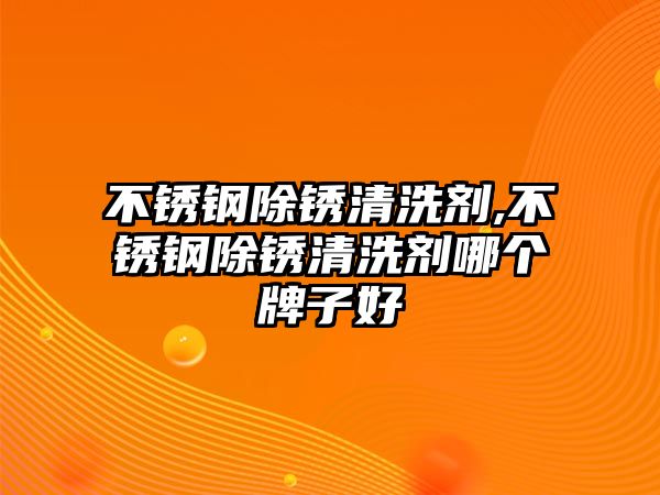 不銹鋼除銹清洗劑,不銹鋼除銹清洗劑哪個牌子好