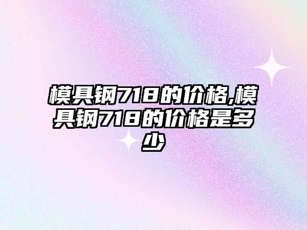 模具鋼718的價格,模具鋼718的價格是多少