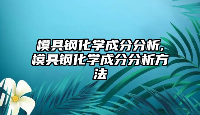 模具鋼化學(xué)成分分析,模具鋼化學(xué)成分分析方法