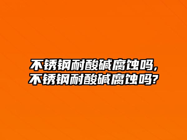 不銹鋼耐酸堿腐蝕嗎,不銹鋼耐酸堿腐蝕嗎?