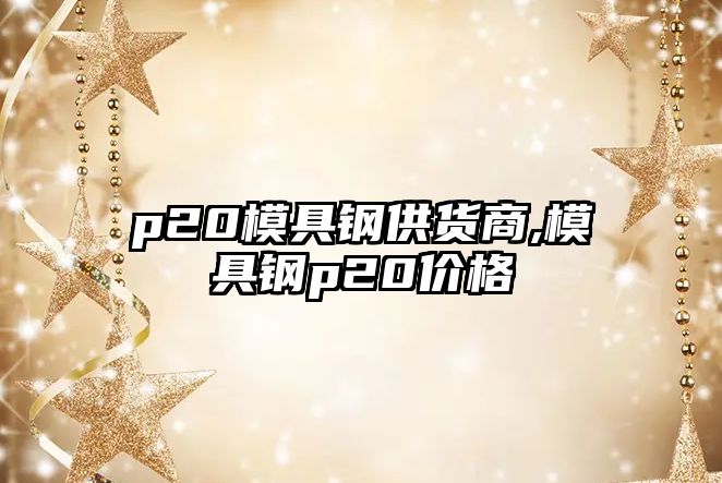 p20模具鋼供貨商,模具鋼p20價(jià)格