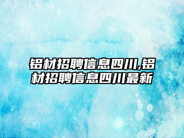 鋁材招聘信息四川,鋁材招聘信息四川最新