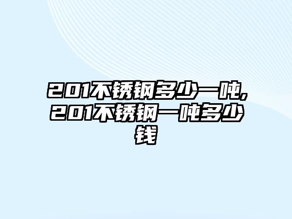 201不銹鋼多少一噸,201不銹鋼一噸多少錢(qián)