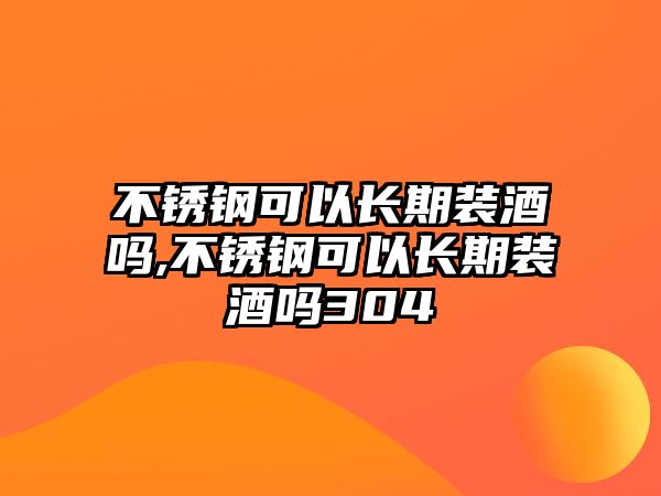 不銹鋼可以長期裝酒嗎,不銹鋼可以長期裝酒嗎304