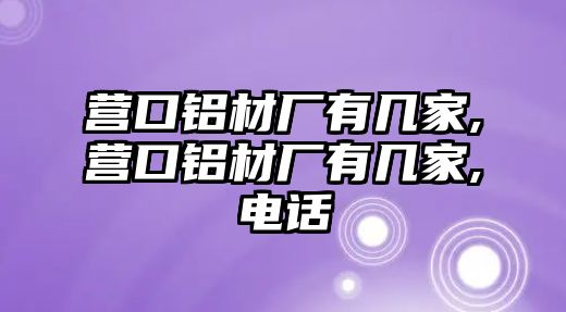 營(yíng)口鋁材廠有幾家,營(yíng)口鋁材廠有幾家,電話