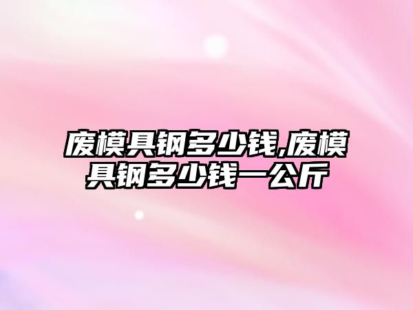 廢模具鋼多少錢,廢模具鋼多少錢一公斤