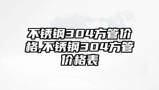 不銹鋼304方管價格,不銹鋼304方管價格表