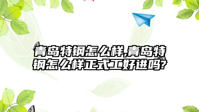 青島特鋼怎么樣,青島特鋼怎么樣正式工好進(jìn)嗎?