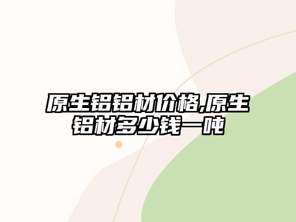 原生鋁鋁材價格,原生鋁材多少錢一噸